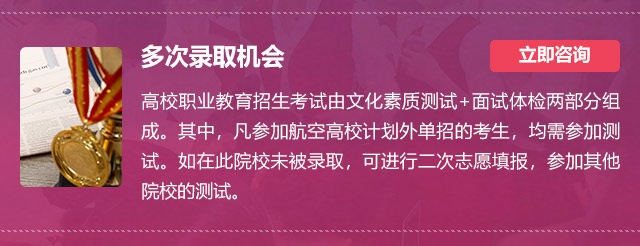 多次錄取機(jī)會:高校職業(yè)教育招生考試由文化素質(zhì)測試+面試體檢兩部分組成。其中，凡參加航空高校計(jì)劃外單招的考生，均需參加測試。如在此院校未被錄取，可進(jìn)行二次志愿填報(bào)，參加其他院校的測試。